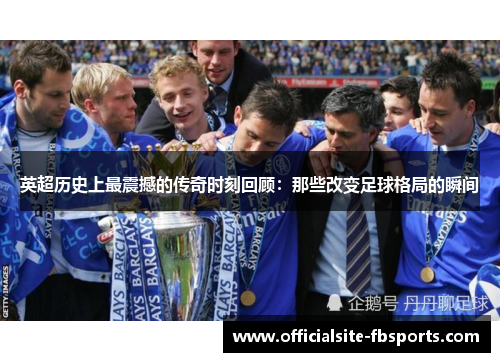 英超历史上最震撼的传奇时刻回顾：那些改变足球格局的瞬间