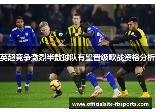 英超竞争激烈半数球队有望晋级欧战资格分析