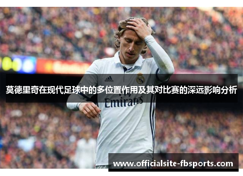 莫德里奇在现代足球中的多位置作用及其对比赛的深远影响分析