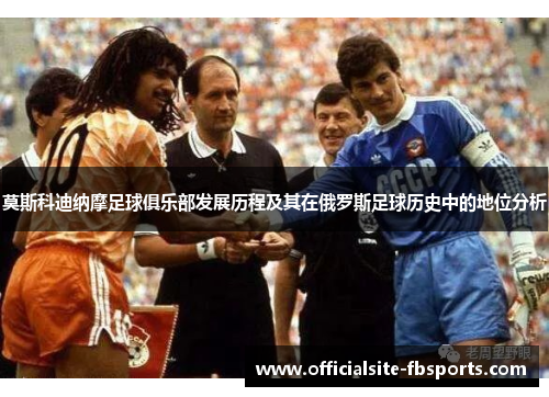 莫斯科迪纳摩足球俱乐部发展历程及其在俄罗斯足球历史中的地位分析 莫斯科迪纳摩足球俱乐部发展历程及其在俄罗斯足球历史中的地位分析