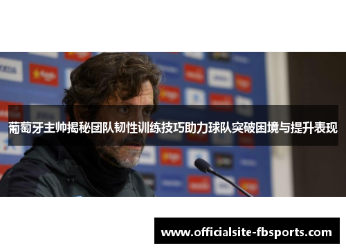 葡萄牙主帅揭秘团队韧性训练技巧助力球队突破困境与提升表现
