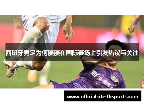 西班牙男足为何屡屡在国际赛场上引发热议与关注