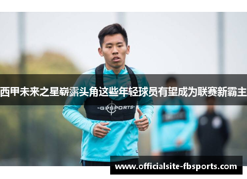 西甲未来之星崭露头角这些年轻球员有望成为联赛新霸主
