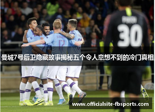 曼城7号后卫隐藏故事揭秘五个令人意想不到的冷门真相