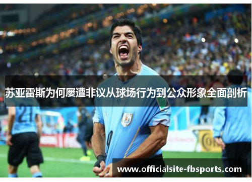 苏亚雷斯为何屡遭非议从球场行为到公众形象全面剖析