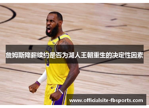 詹姆斯降薪续约是否为湖人王朝重生的决定性因素