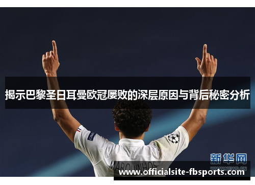 揭示巴黎圣日耳曼欧冠屡败的深层原因与背后秘密分析