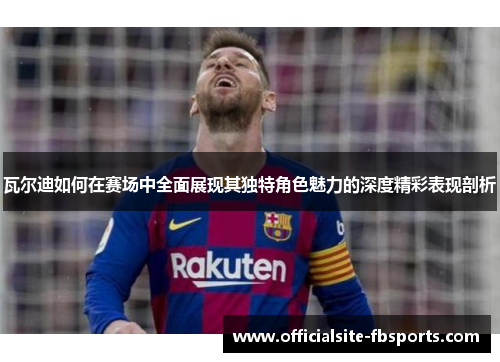 瓦尔迪如何在赛场中全面展现其独特角色魅力的深度精彩表现剖析