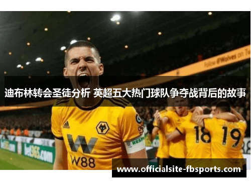 迪布林转会圣徒分析 英超五大热门球队争夺战背后的故事