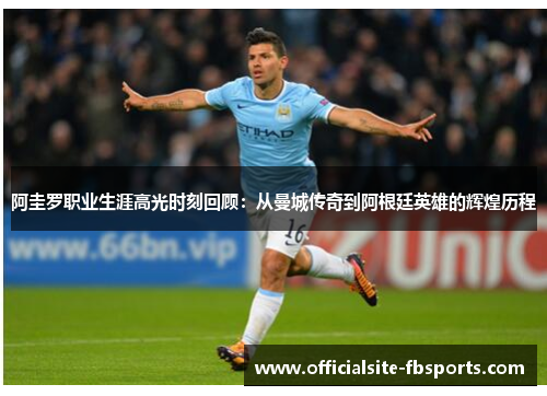 阿圭罗职业生涯高光时刻回顾：从曼城传奇到阿根廷英雄的辉煌历程