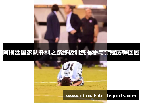 阿根廷国家队胜利之路终极训练揭秘与夺冠历程回顾