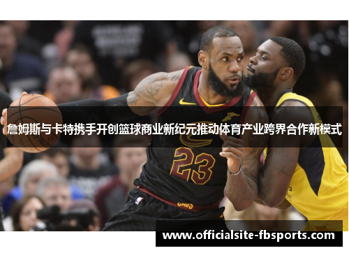 詹姆斯与卡特携手开创篮球商业新纪元推动体育产业跨界合作新模式