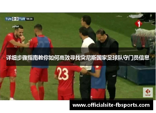 详细步骤指南教你如何高效寻找突尼斯国家足球队守门员信息 详细步骤指南教你如何高效寻找突尼斯国家足球队守门员信息