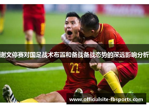 谢文停赛对国足战术布置和备战备战态势的深远影响分析