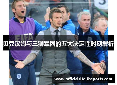 贝克汉姆与三狮军团的五大决定性时刻解析 贝克汉姆与三狮军团的五大决定性时刻解析