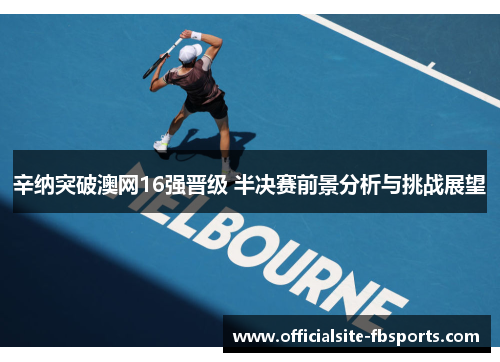 辛纳突破澳网16强晋级 半决赛前景分析与挑战展望 辛纳突破澳网16强晋级 半决赛前景分析与挑战展望