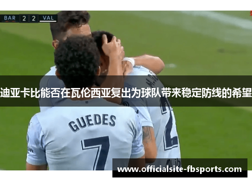 迪亚卡比能否在瓦伦西亚复出为球队带来稳定防线的希望 迪亚卡比能否在瓦伦西亚复出为球队带来稳定防线的希望