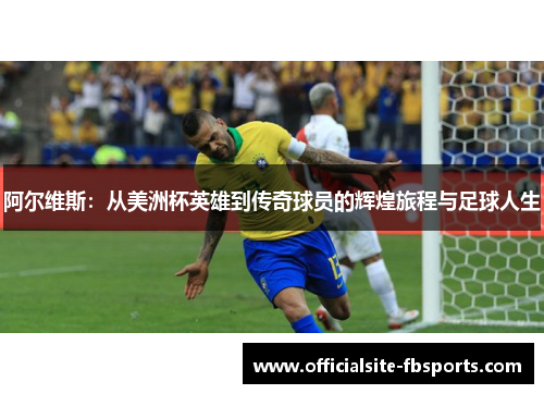 阿尔维斯:从美洲杯英雄到传奇球员的辉煌旅程与足球人生 阿尔维斯:从美洲杯英雄到传奇球员的辉煌旅程与足球人生