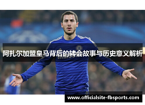 阿扎尔加盟皇马背后的转会故事与历史意义解析 阿扎尔加盟皇马背后的转会故事与历史意义解析